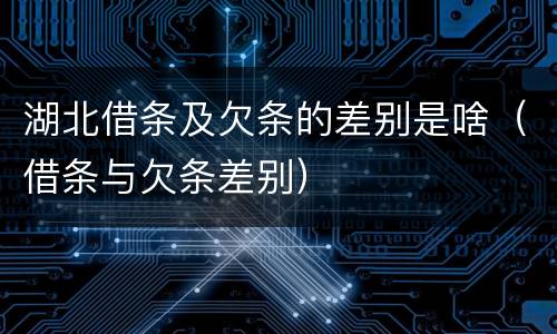湖北借条及欠条的差别是啥（借条与欠条差别）