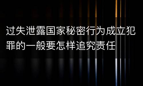 过失泄露国家秘密行为成立犯罪的一般要怎样追究责任