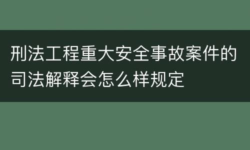 刑法工程重大安全事故案件的司法解释会怎么样规定