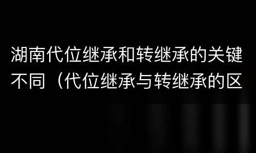 湖南代位继承和转继承的关键不同（代位继承与转继承的区别与联系）