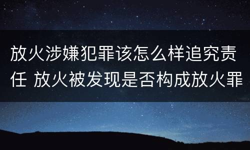 放火涉嫌犯罪该怎么样追究责任 放火被发现是否构成放火罪