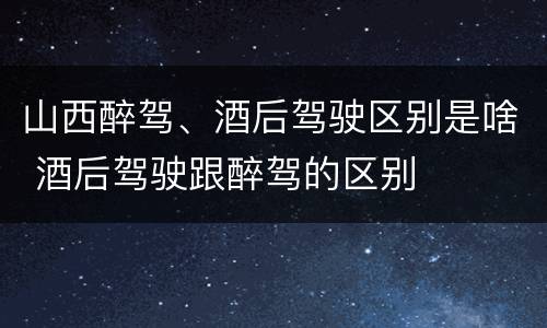 山西醉驾、酒后驾驶区别是啥 酒后驾驶跟醉驾的区别