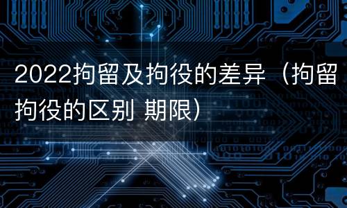 2022拘留及拘役的差异（拘留拘役的区别 期限）