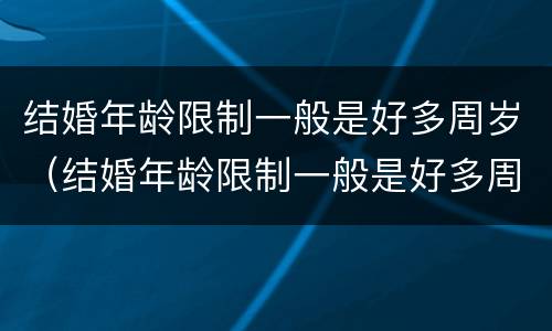 结婚年龄限制一般是好多周岁（结婚年龄限制一般是好多周岁以上）