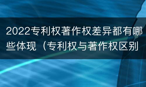 2022专利权著作权差异都有哪些体现（专利权与著作权区别）