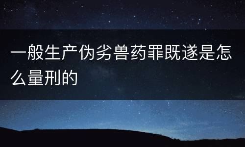 一般生产伪劣兽药罪既遂是怎么量刑的