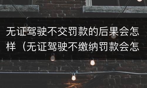 无证驾驶不交罚款的后果会怎样（无证驾驶不缴纳罚款会怎样）