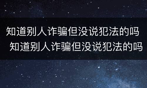 知道别人诈骗但没说犯法的吗 知道别人诈骗但没说犯法的吗怎么处理