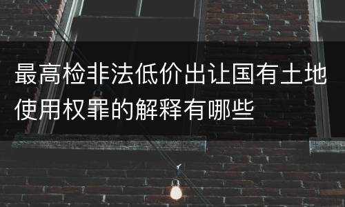 最高检非法低价出让国有土地使用权罪的解释有哪些