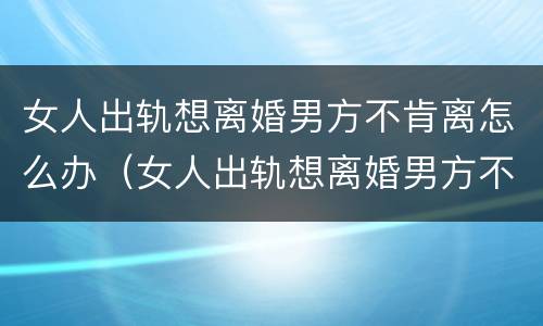 女人出轨想离婚男方不肯离怎么办（女人出轨想离婚男方不肯离怎么办呀）