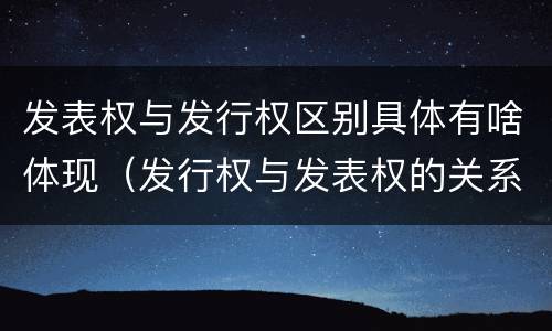 发表权与发行权区别具体有啥体现（发行权与发表权的关系）