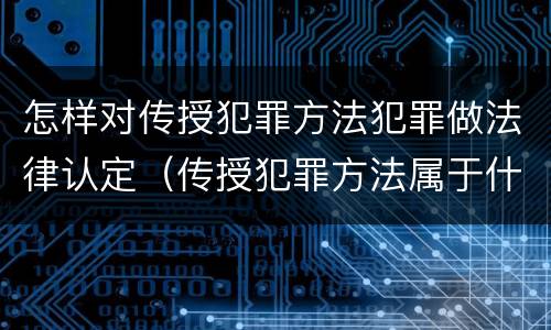 怎样对传授犯罪方法犯罪做法律认定（传授犯罪方法属于什么犯）