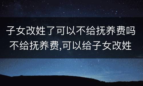 子女改姓了可以不给抚养费吗 不给抚养费,可以给子女改姓吗