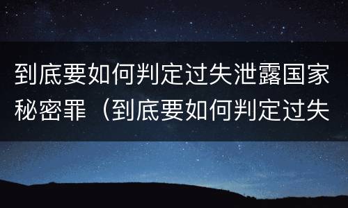 到底要如何判定过失泄露国家秘密罪（到底要如何判定过失泄露国家秘密罪行）