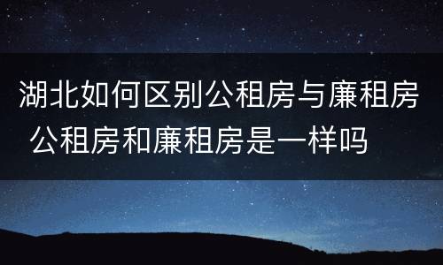 湖北如何区别公租房与廉租房 公租房和廉租房是一样吗