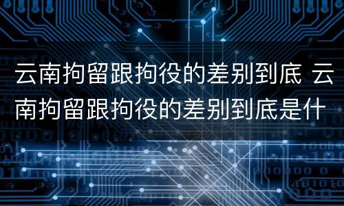 云南拘留跟拘役的差别到底 云南拘留跟拘役的差别到底是什么