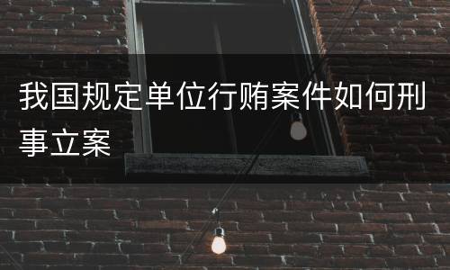 我国规定单位行贿案件如何刑事立案