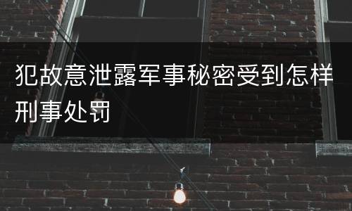 犯故意泄露军事秘密受到怎样刑事处罚
