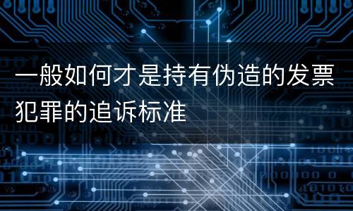 一般如何才是持有伪造的发票犯罪的追诉标准