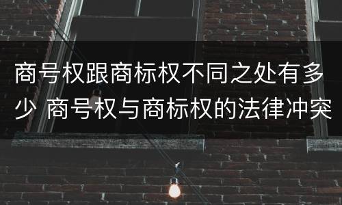 商号权跟商标权不同之处有多少 商号权与商标权的法律冲突与解决