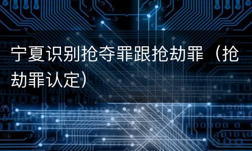 宁夏识别抢夺罪跟抢劫罪（抢劫罪认定）