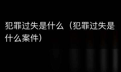 犯罪过失是什么（犯罪过失是什么案件）
