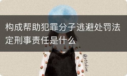 构成帮助犯罪分子逃避处罚法定刑事责任是什么