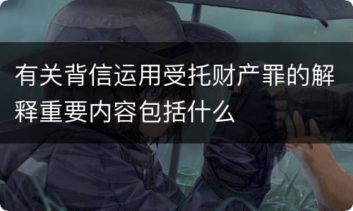 有关背信运用受托财产罪的解释重要内容包括什么
