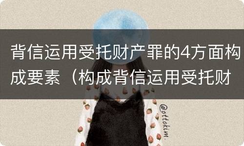 背信运用受托财产罪的4方面构成要素（构成背信运用受托财产罪的立案标准是）