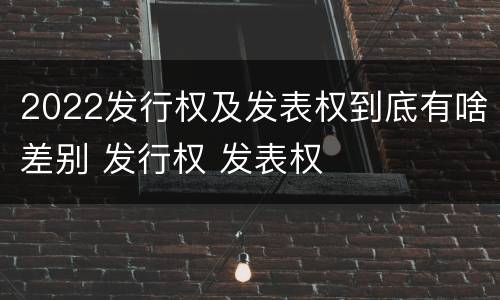 2022发行权及发表权到底有啥差别 发行权 发表权
