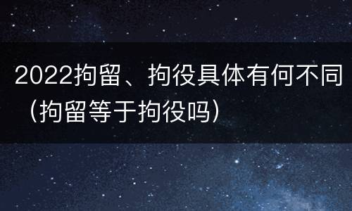 2022拘留、拘役具体有何不同（拘留等于拘役吗）