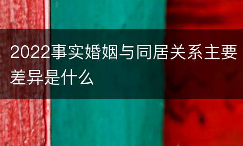 2022事实婚姻与同居关系主要差异是什么