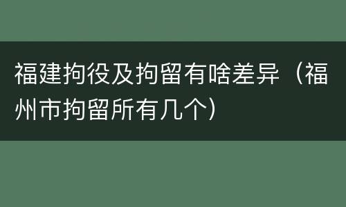 福建拘役及拘留有啥差异（福州市拘留所有几个）