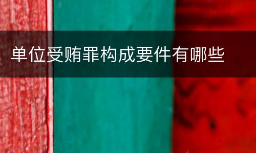 单位受贿罪构成要件有哪些
