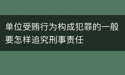 单位受贿行为构成犯罪的一般要怎样追究刑事责任