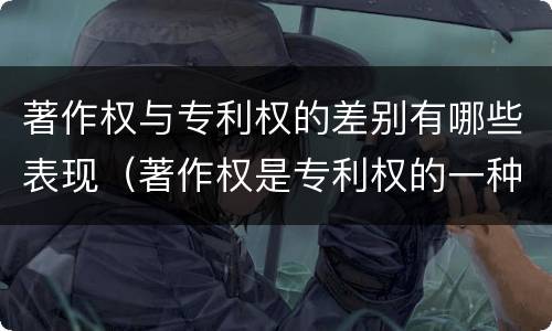 著作权与专利权的差别有哪些表现（著作权是专利权的一种吗）