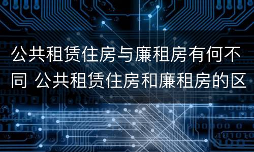 公共租赁住房与廉租房有何不同 公共租赁住房和廉租房的区别