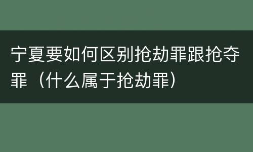 宁夏要如何区别抢劫罪跟抢夺罪（什么属于抢劫罪）
