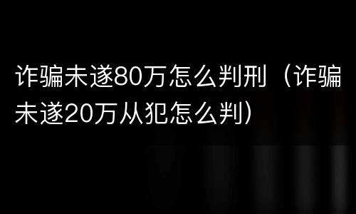 诈骗未遂80万怎么判刑（诈骗未遂20万从犯怎么判）