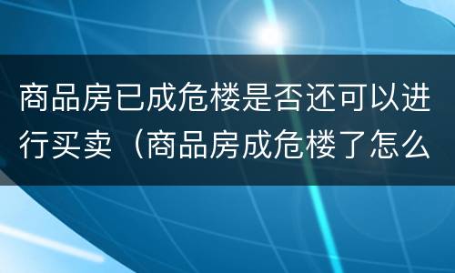 商品房已成危楼是否还可以进行买卖（商品房成危楼了怎么办）