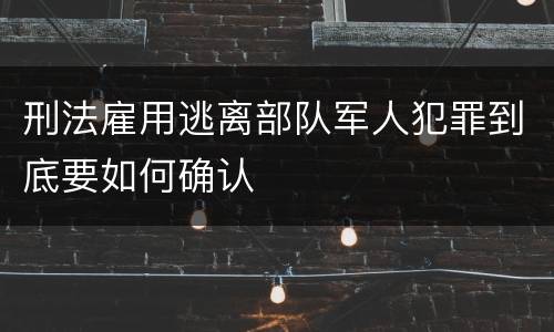 刑法雇用逃离部队军人犯罪到底要如何确认