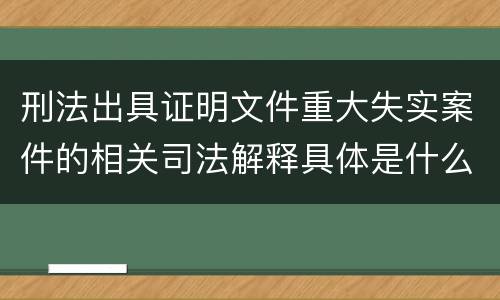 刑法出具证明文件重大失实案件的相关司法解释具体是什么规定