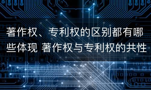 著作权、专利权的区别都有哪些体现 著作权与专利权的共性有