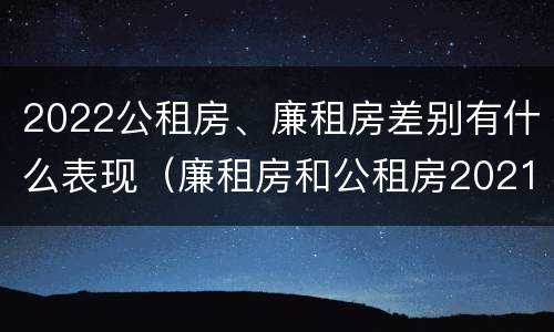2022公租房、廉租房差别有什么表现（廉租房和公租房2021年最新通知）