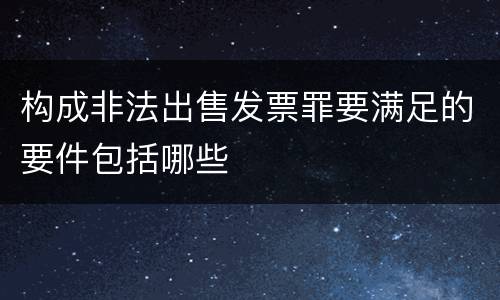 构成非法出售发票罪要满足的要件包括哪些
