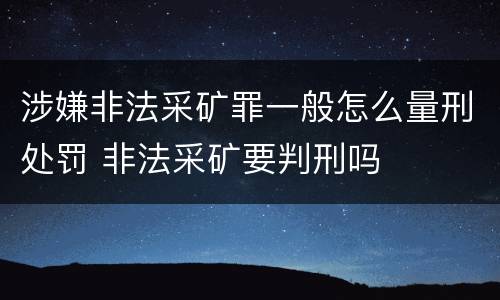 涉嫌非法采矿罪一般怎么量刑处罚 非法采矿要判刑吗