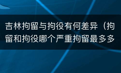 吉林拘留与拘役有何差异（拘留和拘役哪个严重拘留最多多少天）
