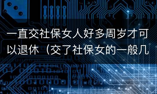 一直交社保女人好多周岁才可以退休（交了社保女的一般几岁可以领养老金）