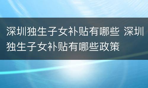 深圳独生子女补贴有哪些 深圳独生子女补贴有哪些政策