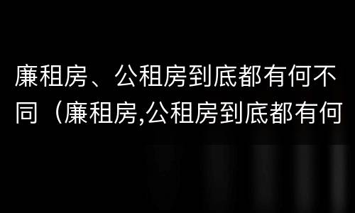 廉租房、公租房到底都有何不同（廉租房,公租房到底都有何不同呢）